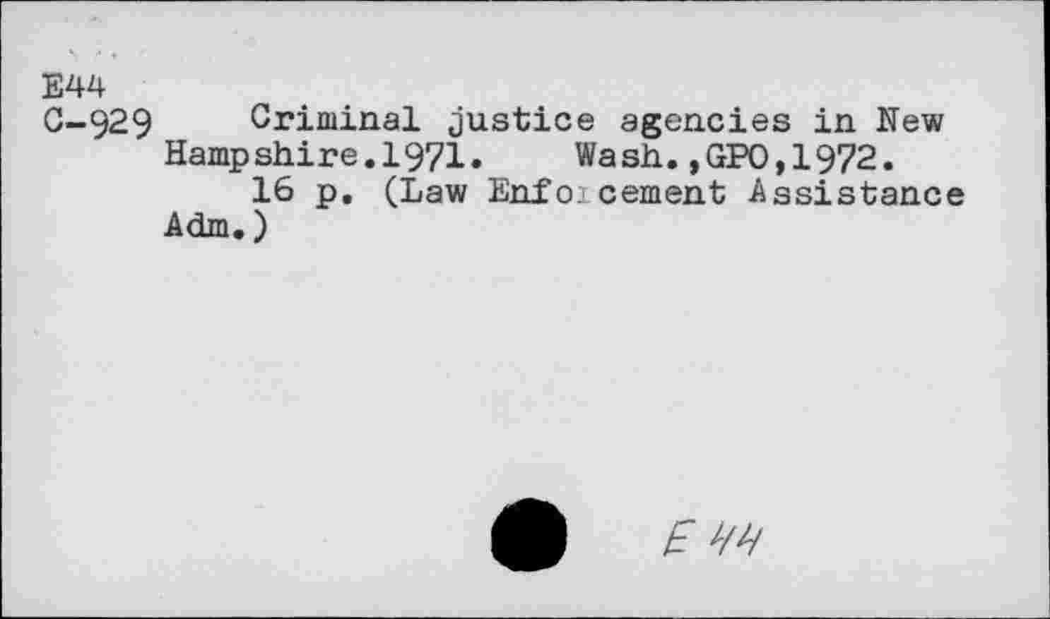 ﻿E44
0-929 Criminal justice agencies in New Hampshire.1971.	Wash.,GPO,1972.
16 p. (Law Enfoicement Assistance Adm.)